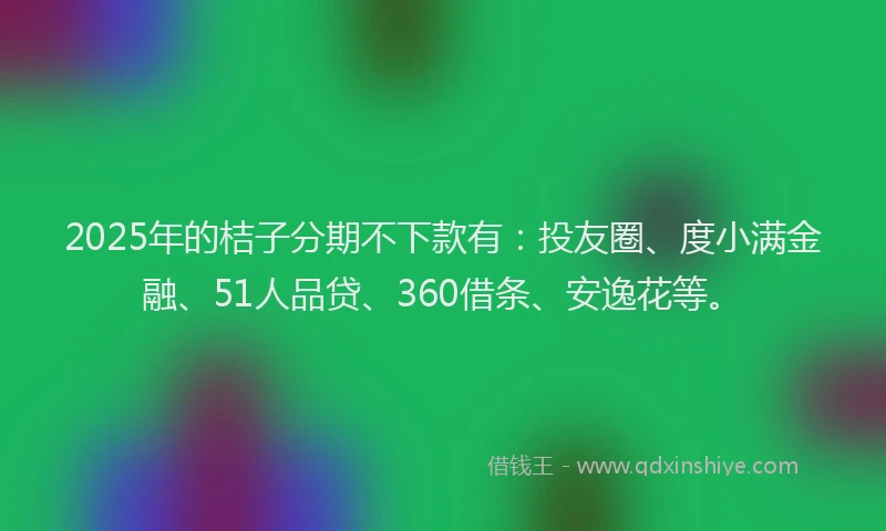 2025年的桔子分期不下款有：投友圈、度小满金融、51人品贷、360借条、安逸花等。