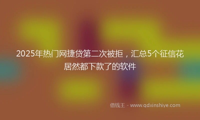 2025年热门网捷贷第二次被拒，汇总5个征信花居然都下款了的软件