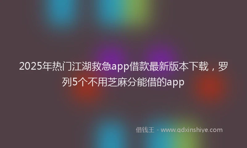 2025年热门江湖救急app借款最新版本下载，罗列5个不用芝麻分能借的app