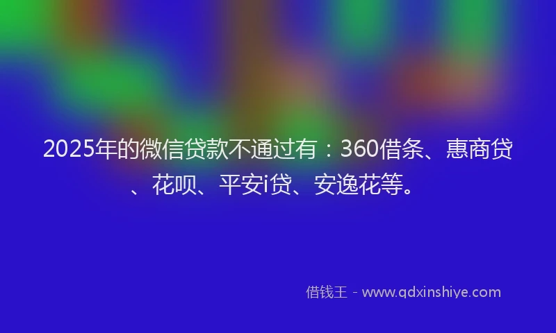 2025年的微信贷款不通过有：360借条、惠商贷、花呗、平安i贷、安逸花等。