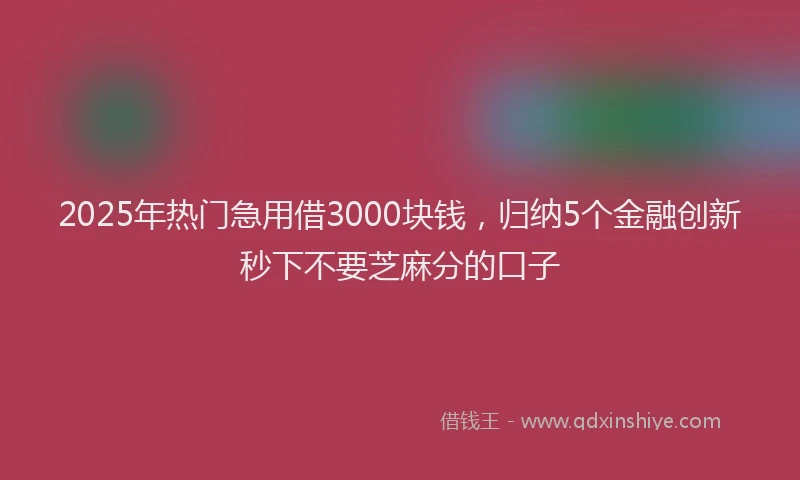 2025年热门急用借3000块钱，归纳5个金融创新秒下不要芝麻分的口子