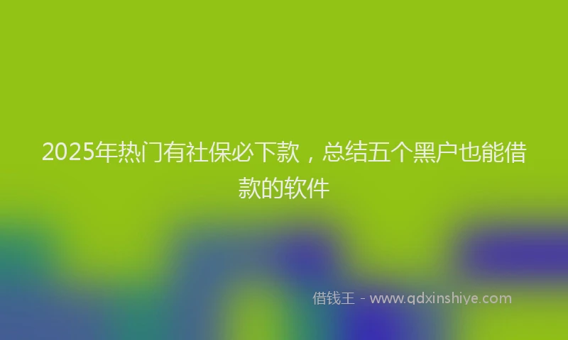 2025年热门有社保必下款，总结五个黑户也能借款的软件