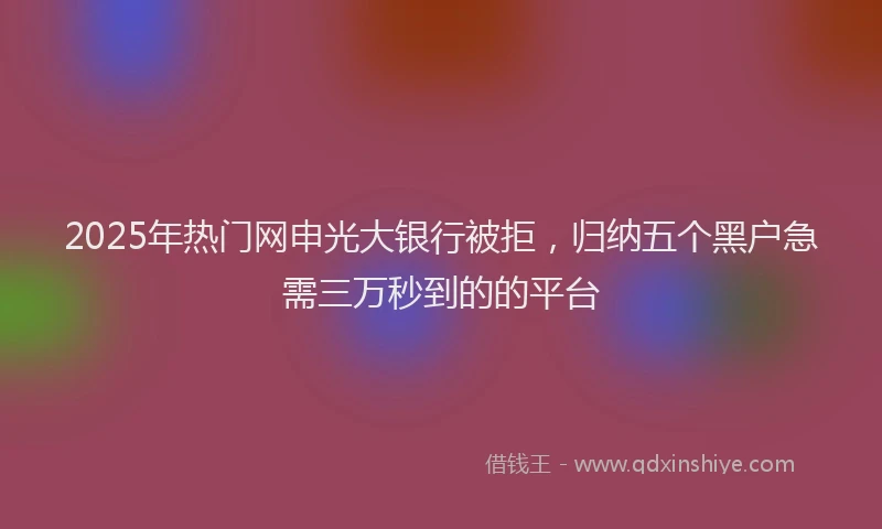 2025年热门网申光大银行被拒，归纳五个黑户急需三万秒到的的平台
