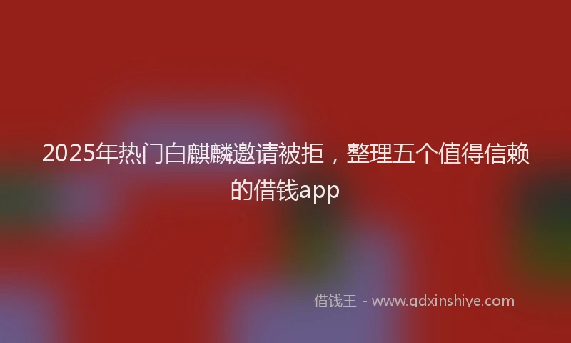2025年热门白麒麟邀请被拒，整理五个值得信赖的借钱app