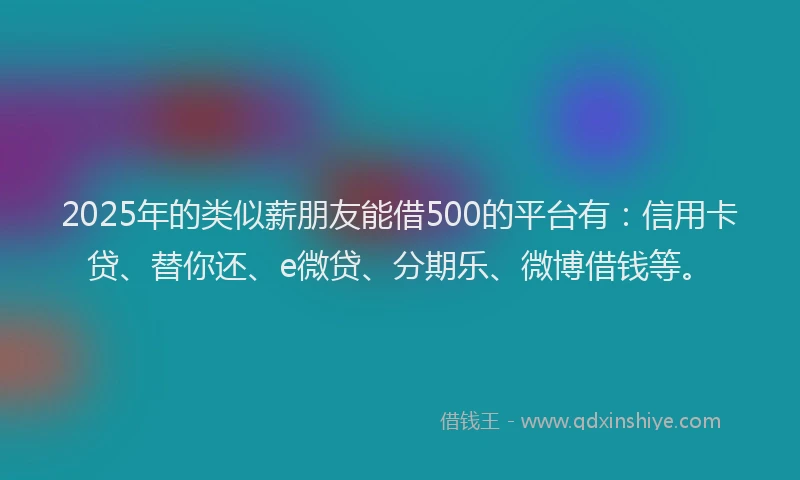 2025年的类似薪朋友能借500的平台有：信用卡贷、替你还、e微贷、分期乐、微博借钱等。