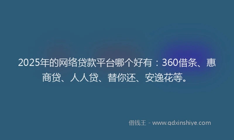 2025年的网络贷款平台哪个好有：360借条、惠商贷、人人贷、替你还、安逸花等。