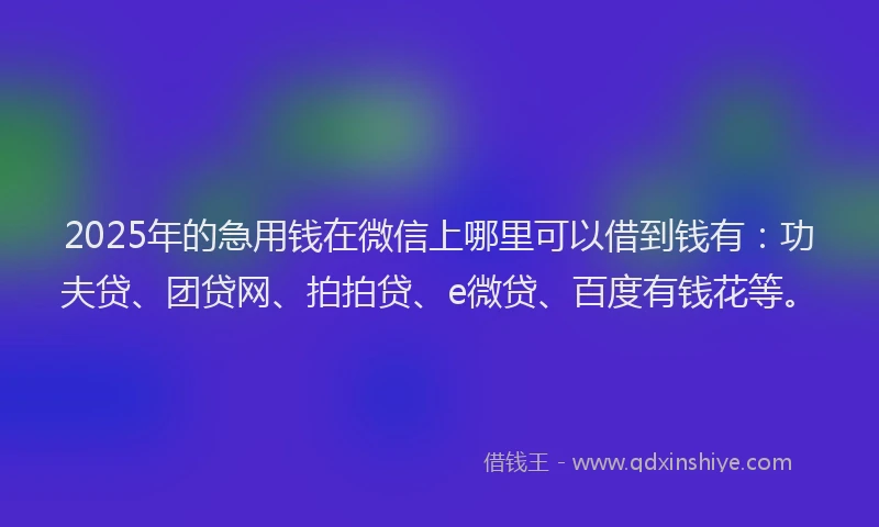 2025年的急用钱在微信上哪里可以借到钱有：功夫贷、团贷网、拍拍贷、e微贷、百度有钱花等。