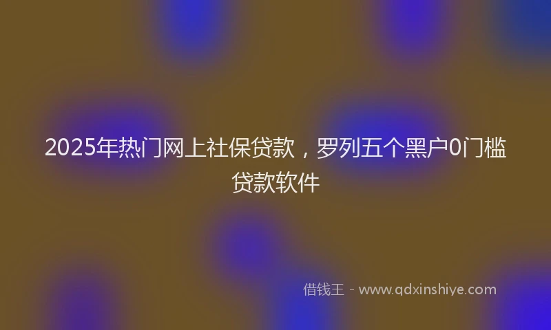 2025年热门网上社保贷款，罗列五个黑户0门槛贷款软件