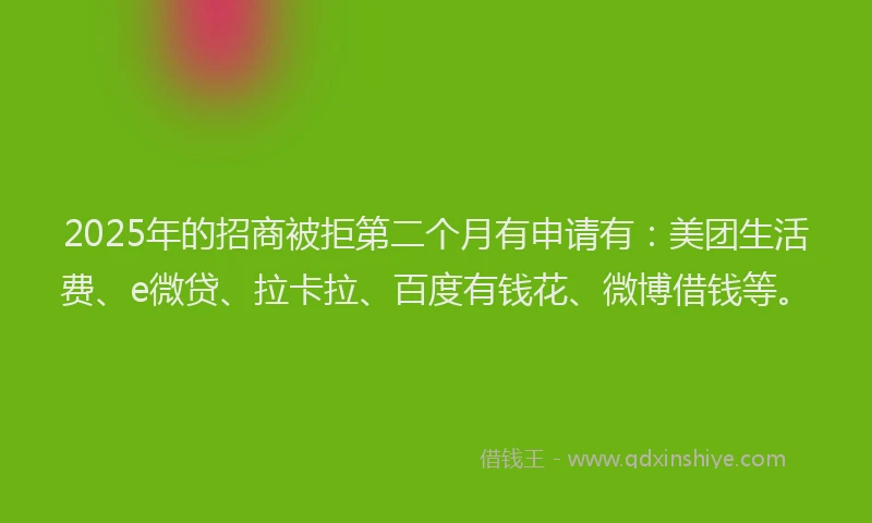 2025年的招商被拒第二个月有申请有：美团生活费、e微贷、拉卡拉、百度有钱花、微博借钱等。