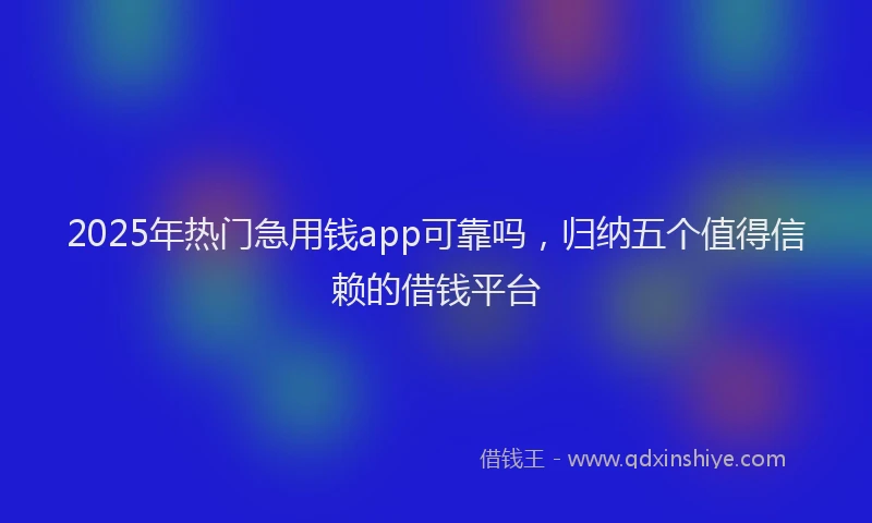 2025年热门急用钱app可靠吗，归纳五个值得信赖的借钱平台