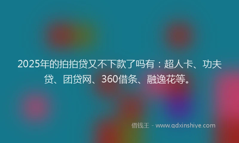 2025年的拍拍贷又不下款了吗有：超人卡、功夫贷、团贷网、360借条、融逸花等。