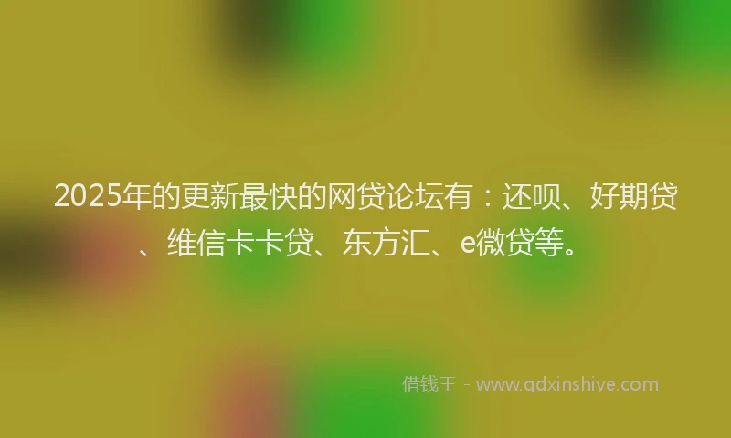2025年的更新最快的网贷论坛有：还呗、好期贷、维信卡卡贷、东方汇、e微贷等。