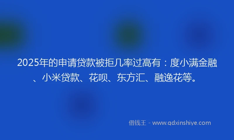 2025年的申请贷款被拒几率过高有：度小满金融、小米贷款、花呗、东方汇、融逸花等。
