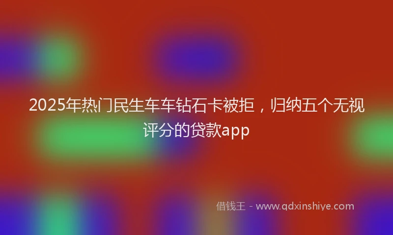2025年热门民生车车钻石卡被拒，归纳五个无视评分的贷款app