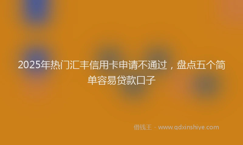 2025年热门汇丰信用卡申请不通过，盘点五个简单容易贷款口子