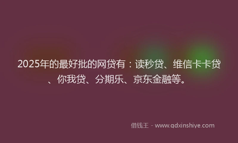 2025年的最好批的网贷有：读秒贷、维信卡卡贷、你我贷、分期乐、京东金融等。