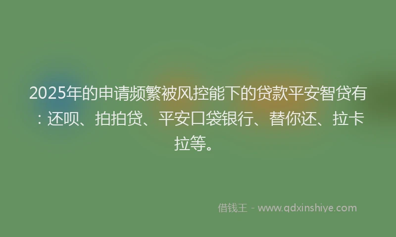 2025年的申请频繁被风控能下的贷款平安智贷有：还呗、拍拍贷、平安口袋银行、替你还、拉卡拉等。