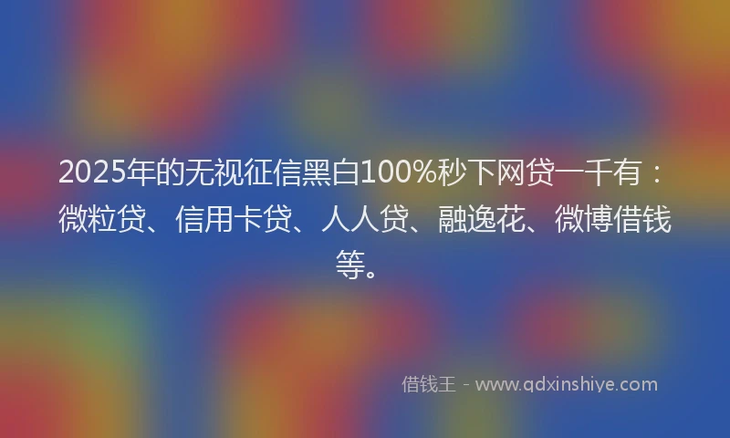 2025年的无视征信黑白100%秒下网贷一千有：微粒贷、信用卡贷、人人贷、融逸花、微博借钱等。