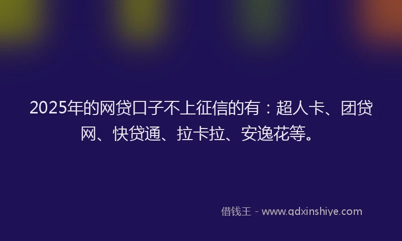 2025年的网贷口子不上征信的有：超人卡、团贷网、快贷通、拉卡拉、安逸花等。