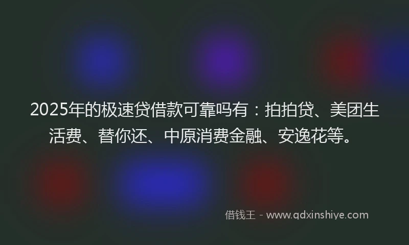 2025年的极速贷借款可靠吗有：拍拍贷、美团生活费、替你还、中原消费金融、安逸花等。