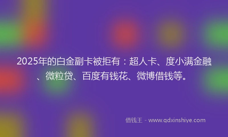 2025年的白金副卡被拒有:超人卡、度小满金融、微粒贷、百度有钱花、微博借钱等。