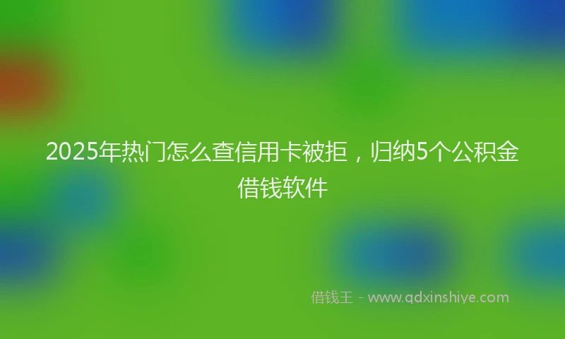 2025年热门怎么查信用卡被拒，归纳5个公积金借钱软件