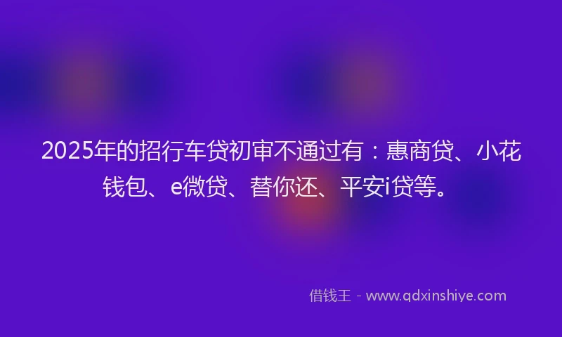 2025年的招行车贷初审不通过有：惠商贷、小花钱包、e微贷、替你还、平安i贷等。