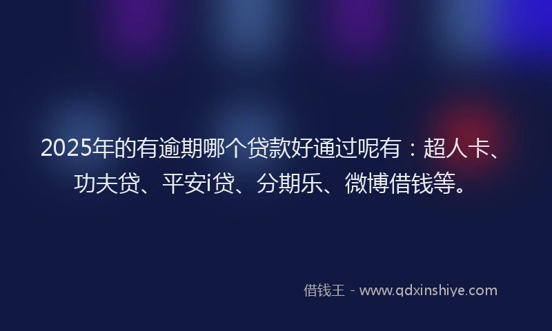 2025年的有逾期哪个贷款好通过呢有：超人卡、功夫贷、平安i贷、分期乐、微博借钱等。