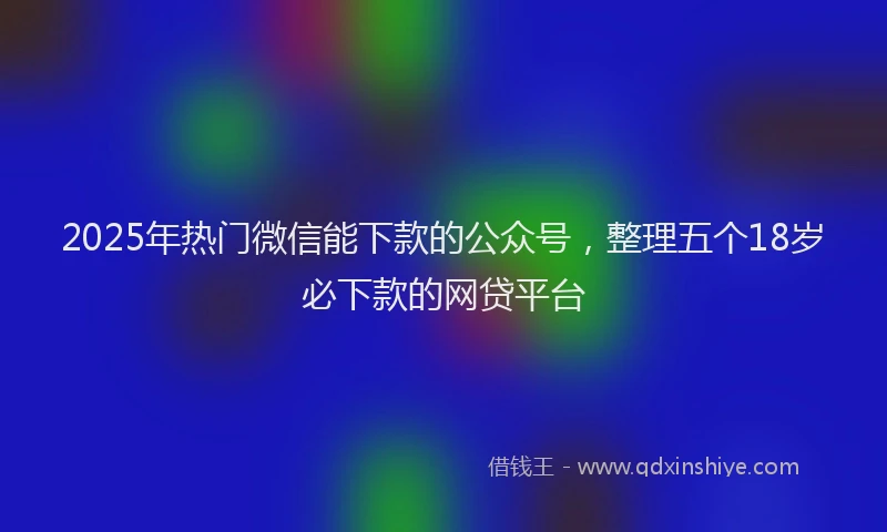 2025年热门微信能下款的公众号，整理五个18岁必下款的网贷平台