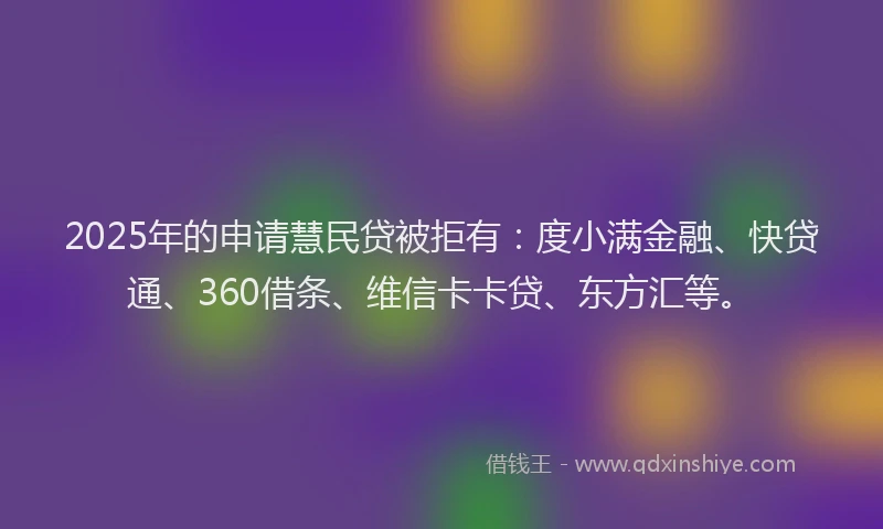 2025年的申请慧民贷被拒有:度小满金融、快贷通、360借条、维信卡卡贷、东方汇等。