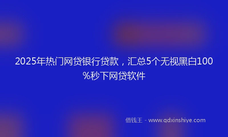 2025年热门网贷银行贷款，汇总5个无视黑白100%秒下网贷软件