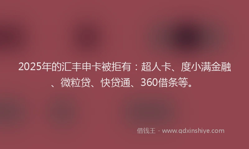 2025年的汇丰申卡被拒有：超人卡、度小满金融、微粒贷、快贷通、360借条等。