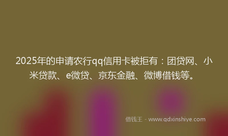 2025年的申请农行qq信用卡被拒有：团贷网、小米贷款、e微贷、京东金融、微博借钱等。