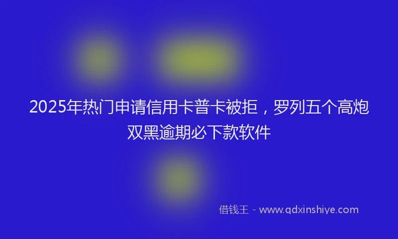 2025年热门申请信用卡普卡被拒，罗列五个高炮双黑逾期必下款软件