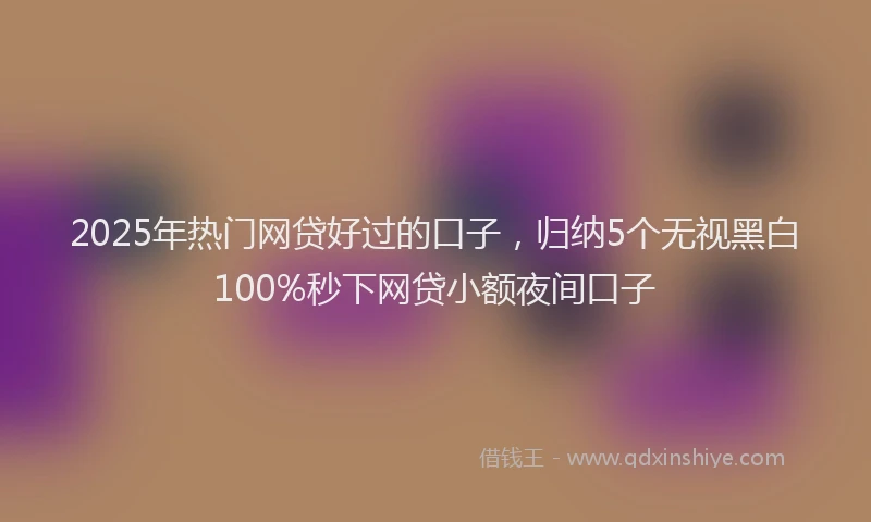 2025年热门网贷好过的口子，归纳5个无视黑白100%秒下网贷小额夜间口子