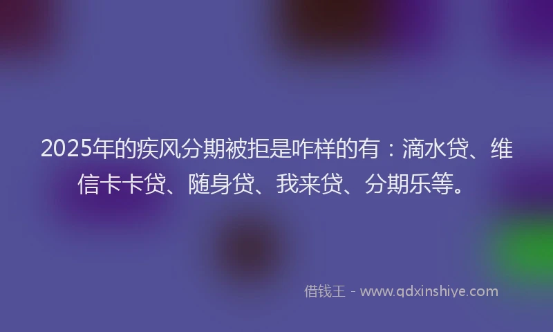 2025年的疾风分期被拒是咋样的有：滴水贷、维信卡卡贷、随身贷、我来贷、分期乐等。