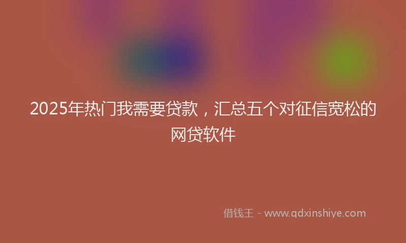 2025年热门我需要贷款，汇总五个对征信宽松的网贷软件