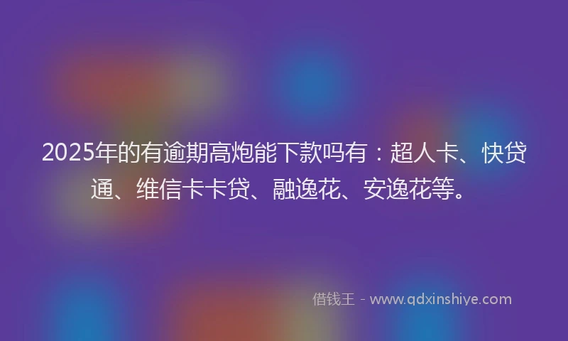 2025年的有逾期高炮能下款吗有：超人卡、快贷通、维信卡卡贷、融逸花、安逸花等。