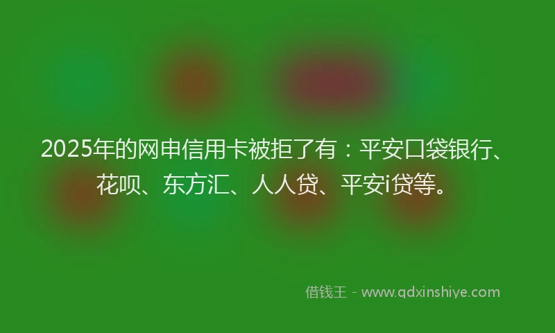 2025年的网申信用卡被拒了有：平安口袋银行、花呗、东方汇、人人贷、平安i贷等。