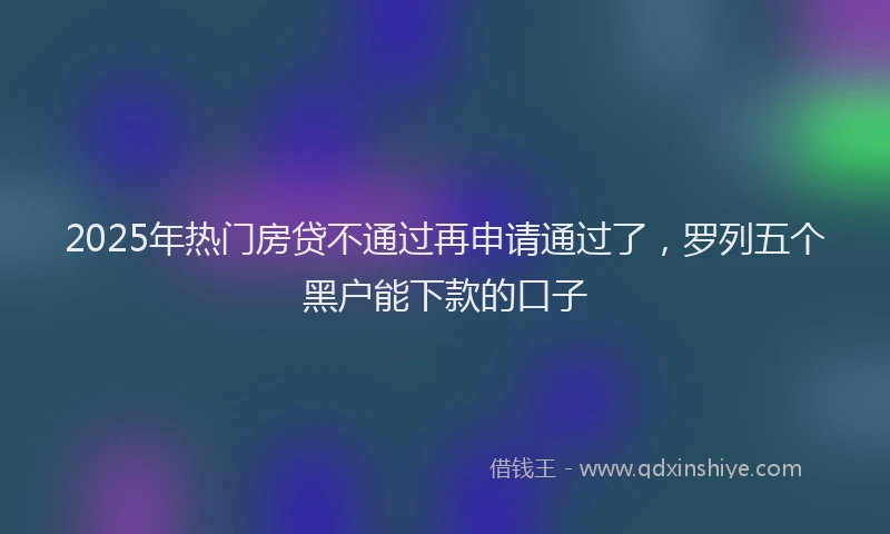 2025年热门房贷不通过再申请通过了，罗列五个黑户能下款的口子