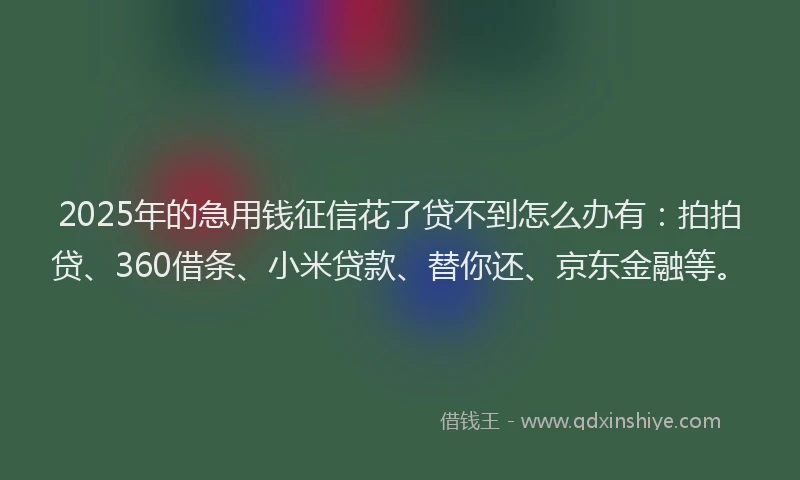 2025年的急用钱征信花了贷不到怎么办有：拍拍贷、360借条、小米贷款、替你还、京东金融等。