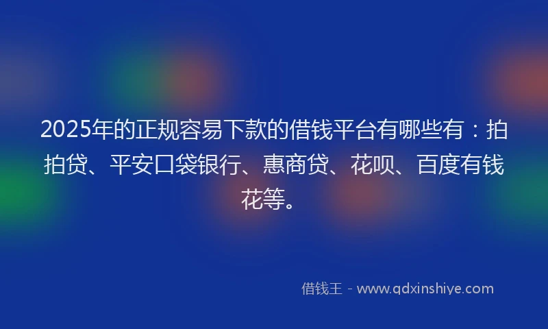 2025年的正规容易下款的借钱平台有哪些有：拍拍贷、平安口袋银行、惠商贷、花呗、百度有钱花等。