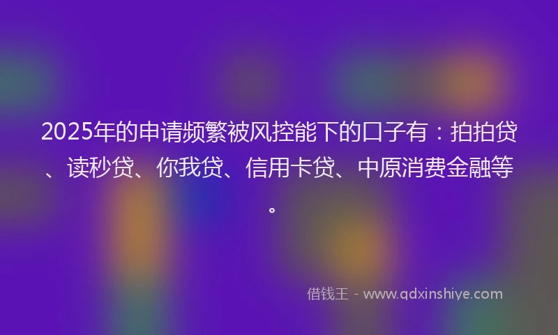 2025年的申请频繁被风控能下的口子有：拍拍贷、读秒贷、你我贷、信用卡贷、中原消费金融等。