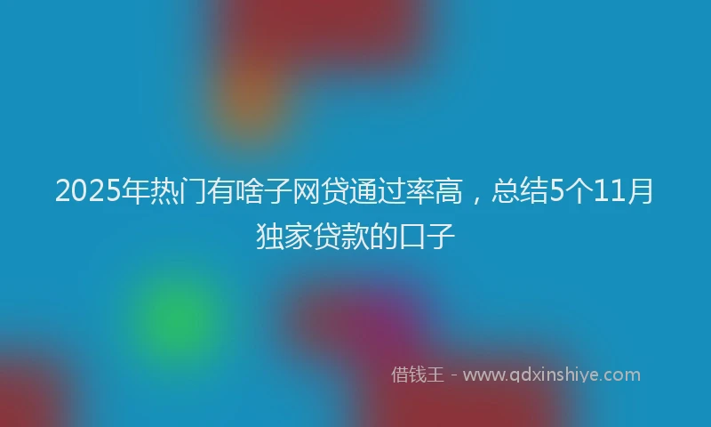 2025年热门有啥子网贷通过率高，总结5个11月独家贷款的口子