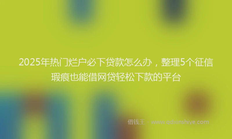 2025年热门烂户必下贷款怎么办，整理5个征信瑕疵也能借网贷轻松下款的平台