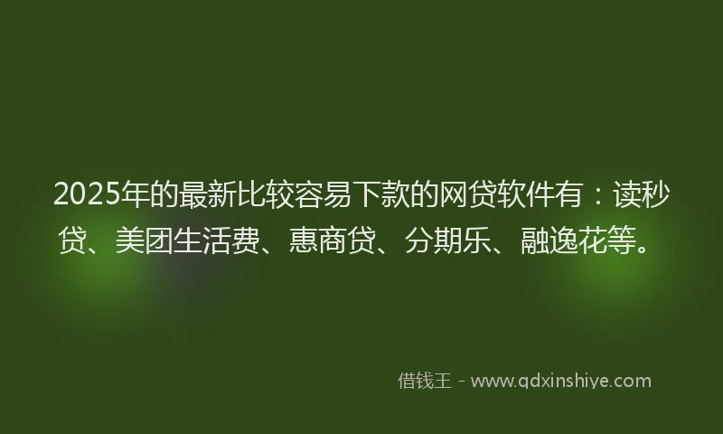 2025年的最新比较容易下款的网贷软件有：读秒贷、美团生活费、惠商贷、分期乐、融逸花等。