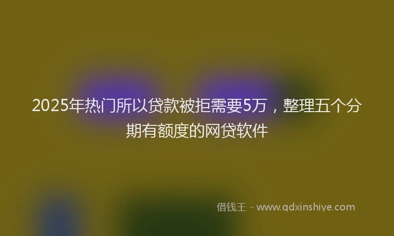 2025年热门所以贷款被拒需要5万，整理五个分期有额度的网贷软件