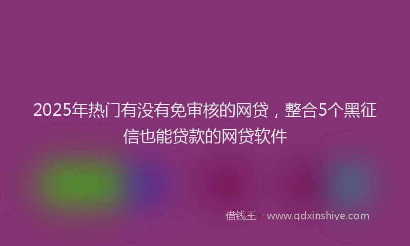 2025年热门有没有免审核的网贷，整合5个黑征信也能贷款的网贷软件