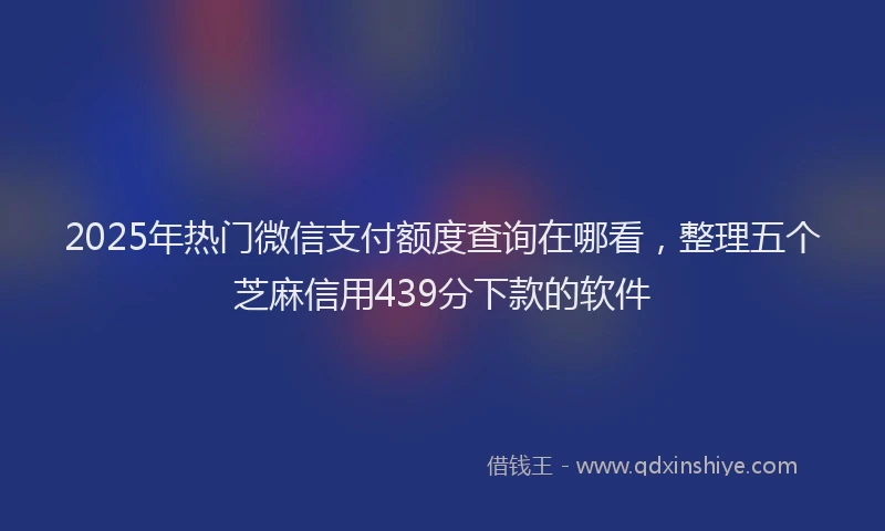 2025年热门微信支付额度查询在哪看，整理五个芝麻信用439分下款的软件