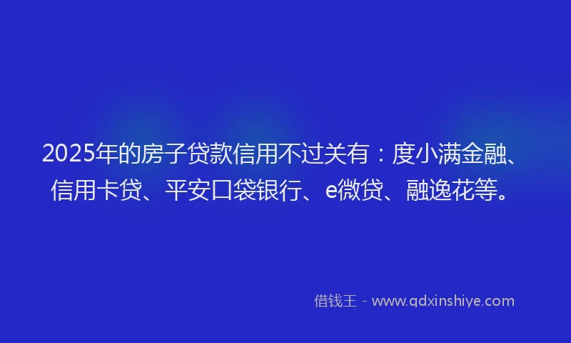 2025年的房子贷款信用不过关有：度小满金融、信用卡贷、平安口袋银行、e微贷、融逸花等。